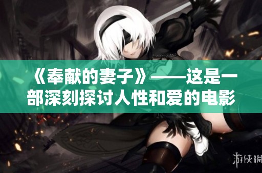 《奉献的妻子》——这是一部深刻探讨人性和爱的电影