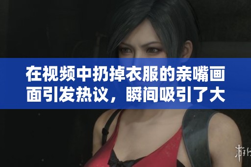 在视频中扔掉衣服的亲嘴画面引发热议，瞬间吸引了大量关注与讨论