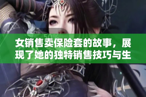 女销售卖保险套的故事，展现了她的独特销售技巧与生活智慧