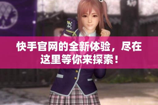快手官网的全新体验，尽在这里等你来探索！