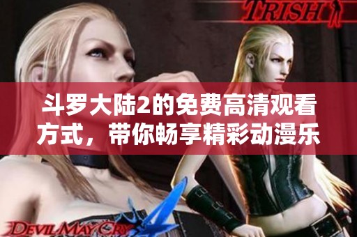 斗罗大陆2的免费高清观看方式，带你畅享精彩动漫乐趣！