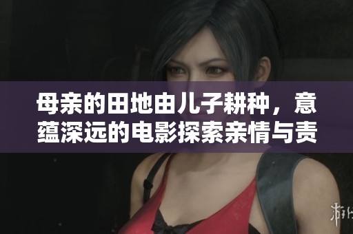 母亲的田地由儿子耕种，意蕴深远的电影探索亲情与责任