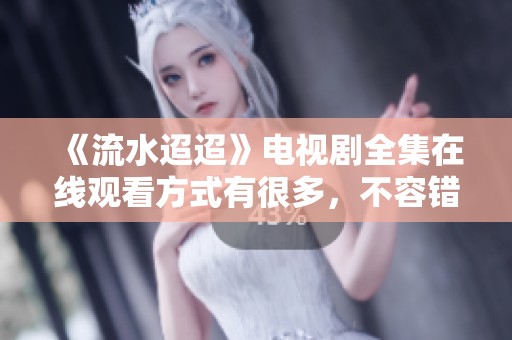 《流水迢迢》电视剧全集在线观看方式有很多，不容错过精彩内容