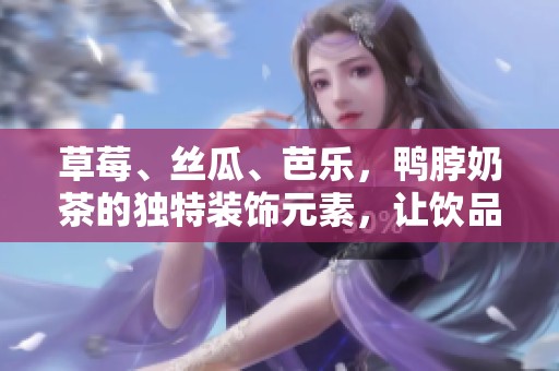 草莓、丝瓜、芭乐，鸭脖奶茶的独特装饰元素，让饮品更加诱人。