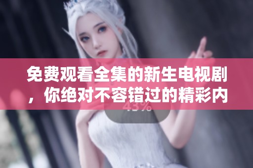 免费观看全集的新生电视剧，你绝对不容错过的精彩内容！
