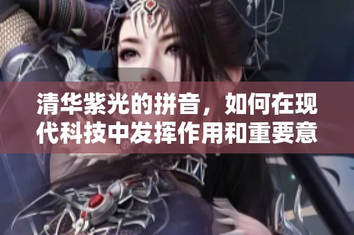 清华紫光的拼音，如何在现代科技中发挥作用和重要意义