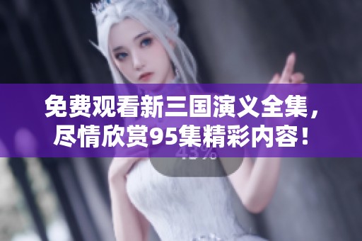 免费观看新三国演义全集，尽情欣赏95集精彩内容！