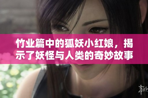 竹业篇中的狐妖小红娘，揭示了妖怪与人类的奇妙故事