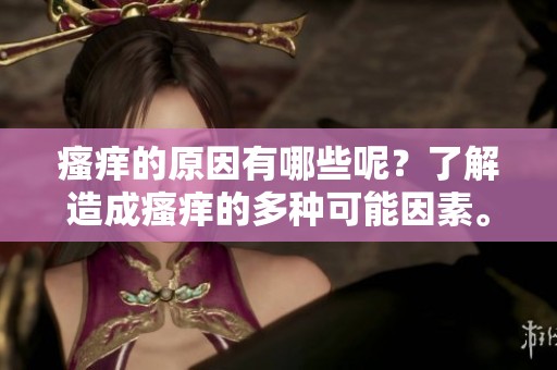 瘙痒的原因有哪些呢？了解造成瘙痒的多种可能因素。