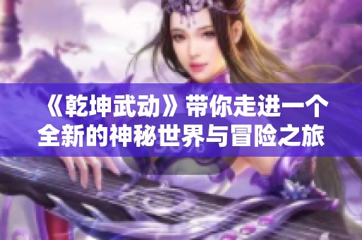 《乾坤武动》带你走进一个全新的神秘世界与冒险之旅