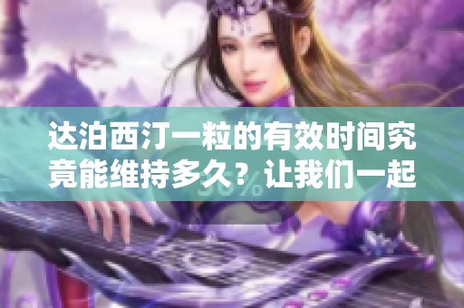 达泊西汀一粒的有效时间究竟能维持多久？让我们一起来了解一下！