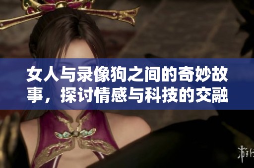 女人与录像狗之间的奇妙故事，探讨情感与科技的交融之处