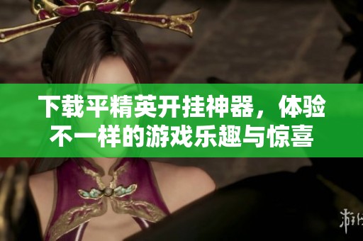 下载平精英开挂神器，体验不一样的游戏乐趣与惊喜
