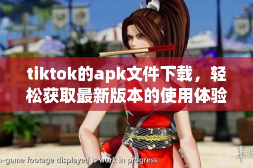 tiktok的apk文件下载，轻松获取最新版本的使用体验