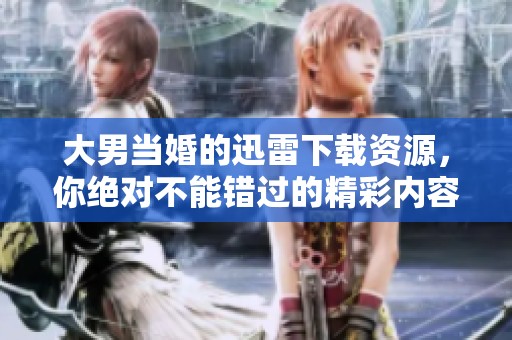 大男当婚的迅雷下载资源，你绝对不能错过的精彩内容！