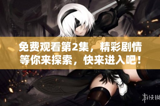 免费观看第2集，精彩剧情等你来探索，快来进入吧！