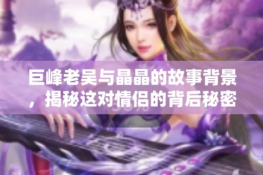 巨峰老吴与晶晶的故事背景，揭秘这对情侣的背后秘密与情感历程