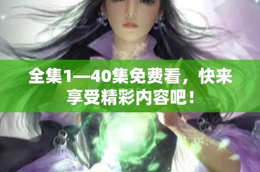 全集1—40集免费看，快来享受精彩内容吧！