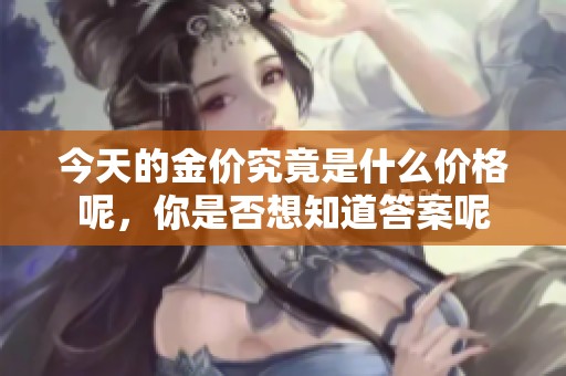 今天的金价究竟是什么价格呢，你是否想知道答案呢