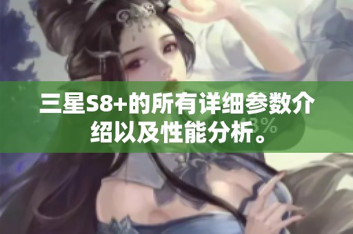 三星S8+的所有详细参数介绍以及性能分析。