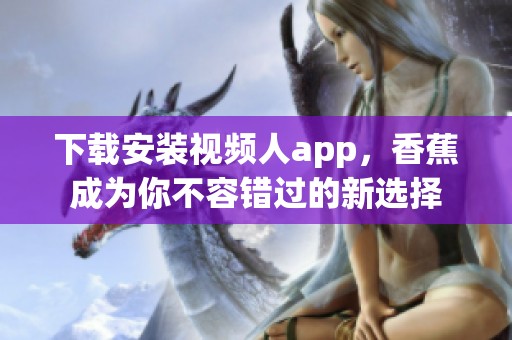 下载安装视频人app，香蕉成为你不容错过的新选择