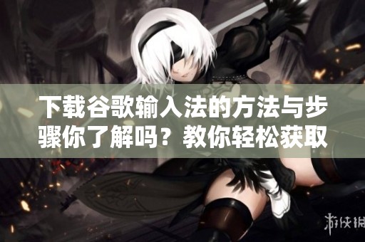 下载谷歌输入法的方法与步骤你了解吗？教你轻松获取谷歌输入法！