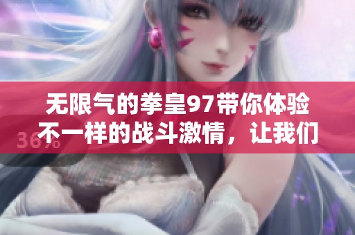无限气的拳皇97带你体验不一样的战斗激情，让我们一起挑战极限吧