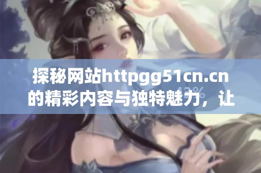 探秘网站httpgg51cn.cn的精彩内容与独特魅力，让你领略不一样的网络体验。