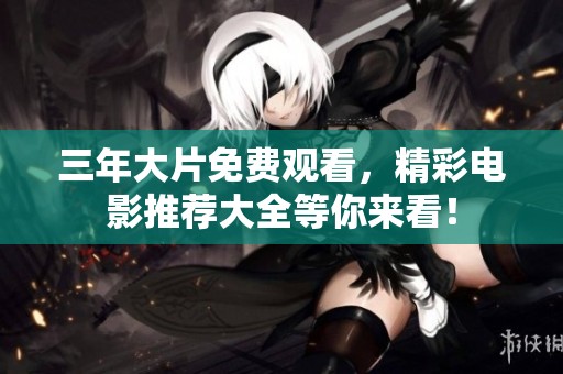 三年大片免费观看，精彩电影推荐大全等你来看！