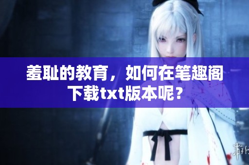 羞耻的教育，如何在笔趣阁下载txt版本呢？