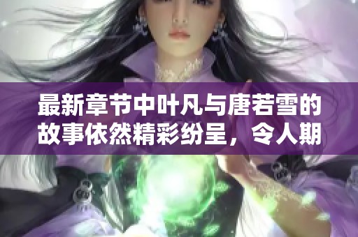 最新章节中叶凡与唐若雪的故事依然精彩纷呈，令人期待后续发展