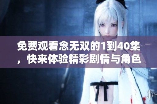 免费观看念无双的1到40集，快来体验精彩剧情与角色魅力！