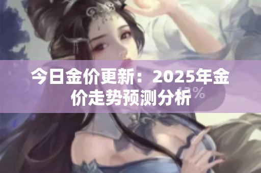 今日金价更新：2025年金价走势预测分析