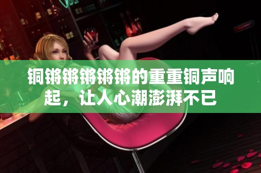 铜锵锵锵锵锵的重重铜声响起，让人心潮澎湃不已
