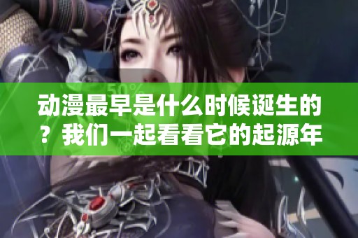 动漫最早是什么时候诞生的？我们一起看看它的起源年份。