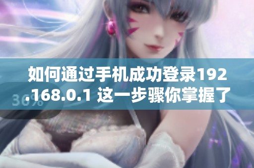 如何通过手机成功登录192.168.0.1 这一步骤你掌握了吗