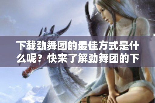 下载劲舞团的最佳方式是什么呢？快来了解劲舞团的下载途径吧！