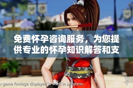 免费怀孕咨询服务，为您提供专业的怀孕知识解答和支持。