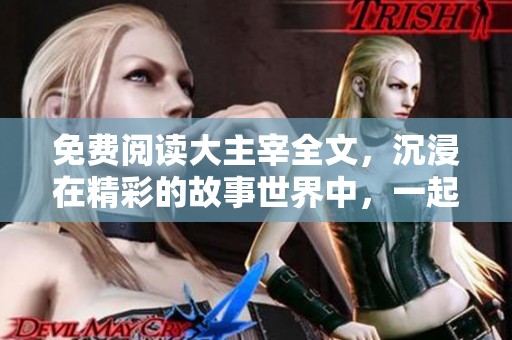 免费阅读大主宰全文，沉浸在精彩的故事世界中，一起开启奇幻之旅