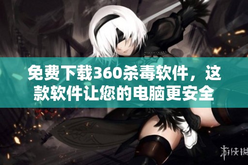 免费下载360杀毒软件，这款软件让您的电脑更安全