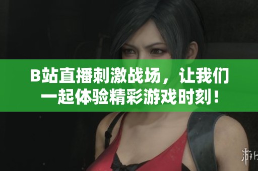 B站直播刺激战场，让我们一起体验精彩游戏时刻！