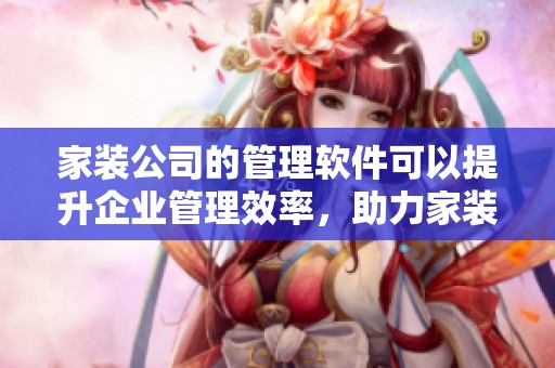 家装公司的管理软件可以提升企业管理效率，助力家装行业更好发展