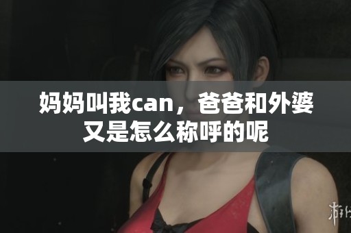 妈妈叫我can，爸爸和外婆又是怎么称呼的呢