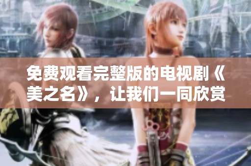 免费观看完整版的电视剧《美之名》，让我们一同欣赏这部精彩作品