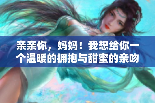 亲亲你，妈妈！我想给你一个温暖的拥抱与甜蜜的亲吻