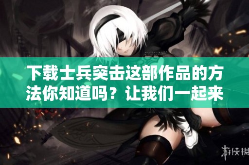 下载士兵突击这部作品的方法你知道吗？让我们一起来探索吧！