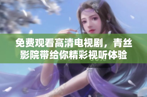 免费观看高清电视剧，青丝影院带给你精彩视听体验