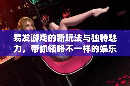 易发游戏的新玩法与独特魅力，带你领略不一样的娱乐体验