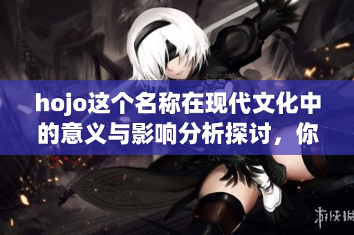 hojo这个名称在现代文化中的意义与影响分析探讨，你了解过吗？