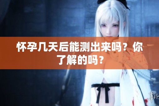 怀孕几天后能测出来吗？你了解的吗？